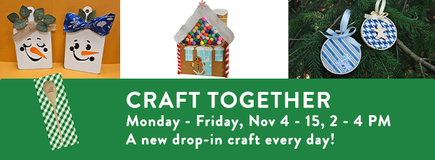 Photos of cute snowman craft, gingerbread house greeting card, round blue ornaments on a green fit tree, wooden spoon, text reading Craft Together, Monday through Friday, November 4 through 15, 2 to 4 PM, a new drop-in craft every day. LINK to see each day's craft and age range.