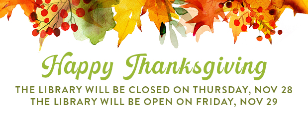 Happy Thanksgiving, the Library will be closed on Thursday, Nov 28. The Library will be open on Friday, Nov 29.